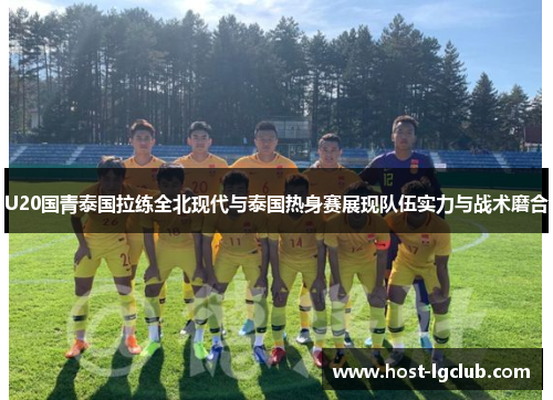 U20国青泰国拉练全北现代与泰国热身赛展现队伍实力与战术磨合