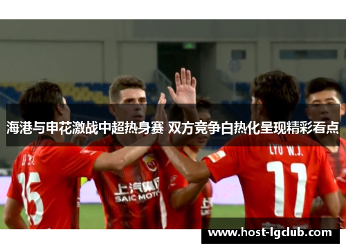 海港与申花激战中超热身赛 双方竞争白热化呈现精彩看点