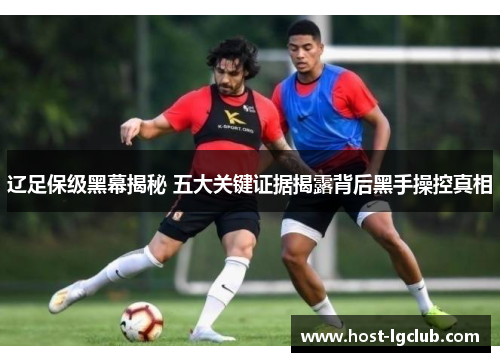 辽足保级黑幕揭秘 五大关键证据揭露背后黑手操控真相