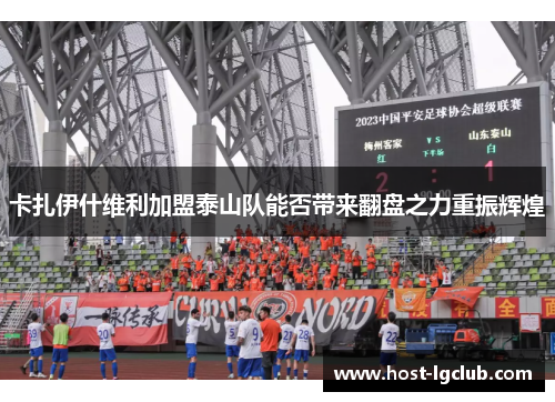卡扎伊什维利加盟泰山队能否带来翻盘之力重振辉煌