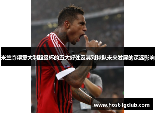 米兰夺得意大利超级杯的五大好处及其对球队未来发展的深远影响