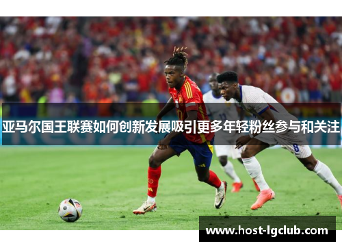 亚马尔国王联赛如何创新发展吸引更多年轻粉丝参与和关注