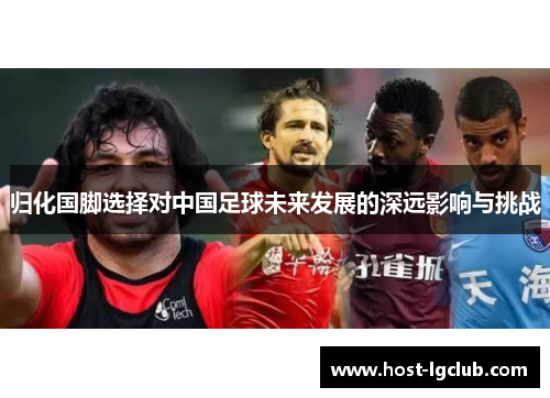 归化国脚选择对中国足球未来发展的深远影响与挑战