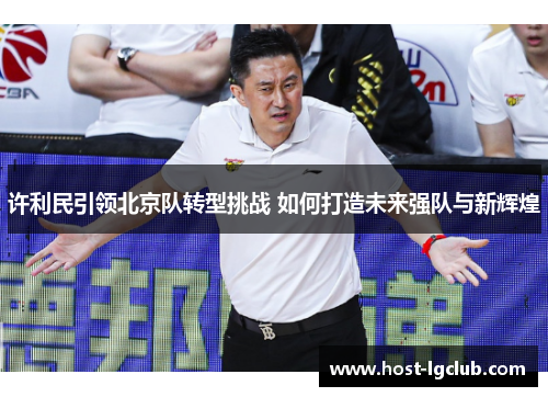 许利民引领北京队转型挑战 如何打造未来强队与新辉煌