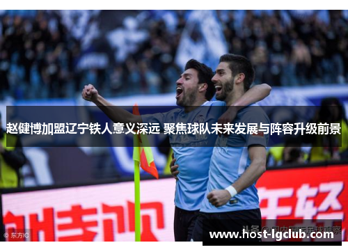 赵健博加盟辽宁铁人意义深远 聚焦球队未来发展与阵容升级前景
