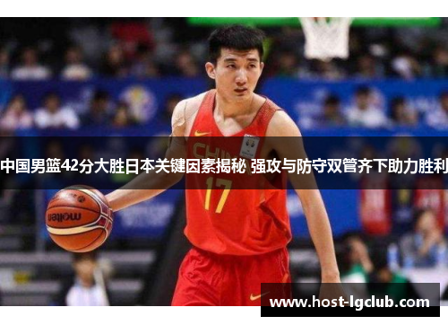 中国男篮42分大胜日本关键因素揭秘 强攻与防守双管齐下助力胜利