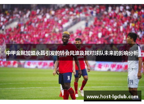 中甲金靴加盟永昌引发的转会风波及其对球队未来的影响分析