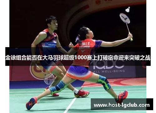 金徐组合能否在大马羽球超级1000赛上打破宿命迎来突破之战