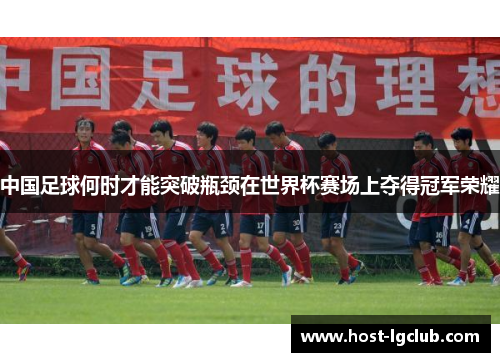 中国足球何时才能突破瓶颈在世界杯赛场上夺得冠军荣耀