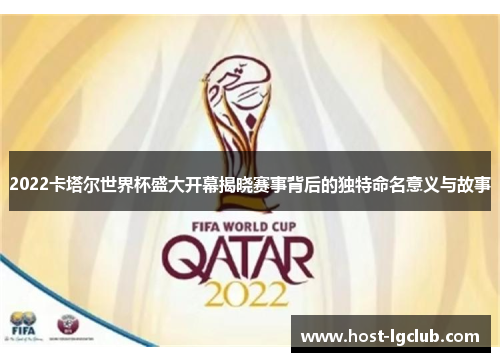 2022卡塔尔世界杯盛大开幕揭晓赛事背后的独特命名意义与故事