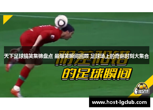天下足球搞笑集锦盘点 最爆笑瞬间回顾 足球场上的奇葩时刻大集合