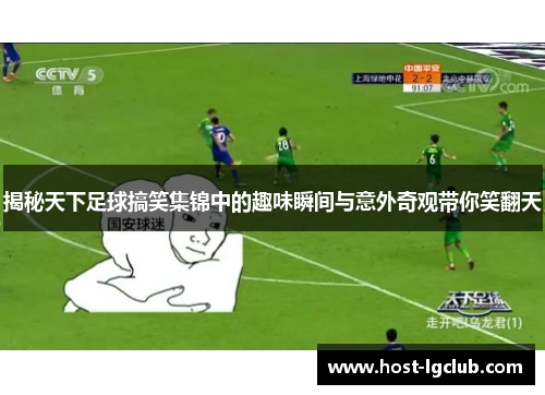 揭秘天下足球搞笑集锦中的趣味瞬间与意外奇观带你笑翻天