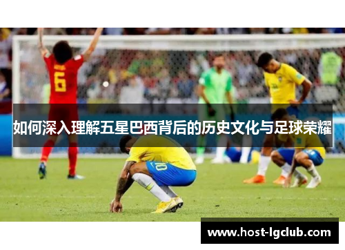 如何深入理解五星巴西背后的历史文化与足球荣耀