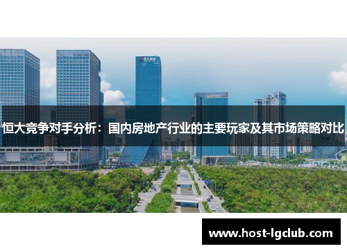恒大竞争对手分析：国内房地产行业的主要玩家及其市场策略对比