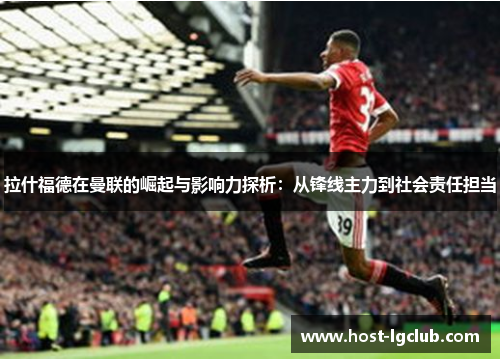 拉什福德在曼联的崛起与影响力探析：从锋线主力到社会责任担当