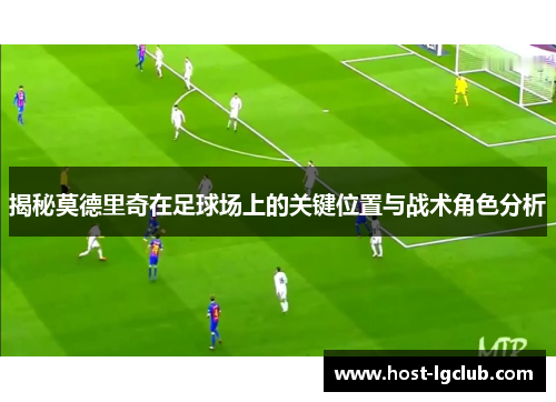 揭秘莫德里奇在足球场上的关键位置与战术角色分析