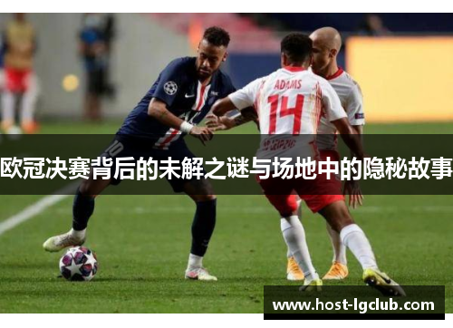 欧冠决赛背后的未解之谜与场地中的隐秘故事