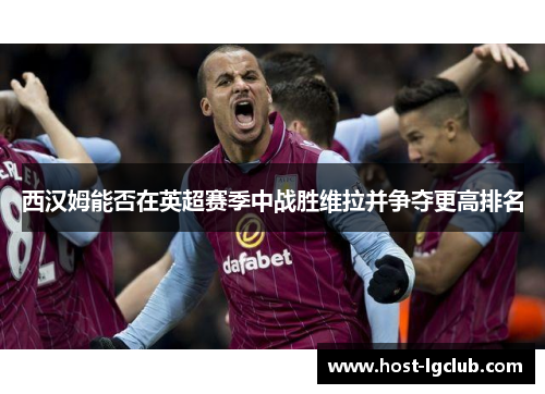 西汉姆能否在英超赛季中战胜维拉并争夺更高排名