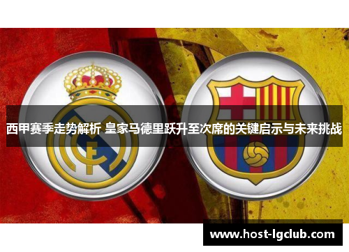 西甲赛季走势解析 皇家马德里跃升至次席的关键启示与未来挑战
