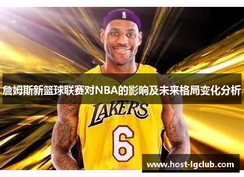 詹姆斯新篮球联赛对NBA的影响及未来格局变化分析