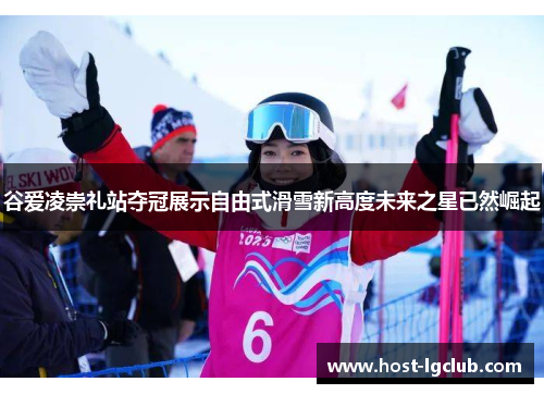谷爱凌崇礼站夺冠展示自由式滑雪新高度未来之星已然崛起