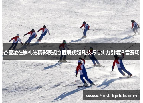 谷爱凌在崇礼站精彩表现夺冠展现超凡技巧与实力引爆滑雪赛场