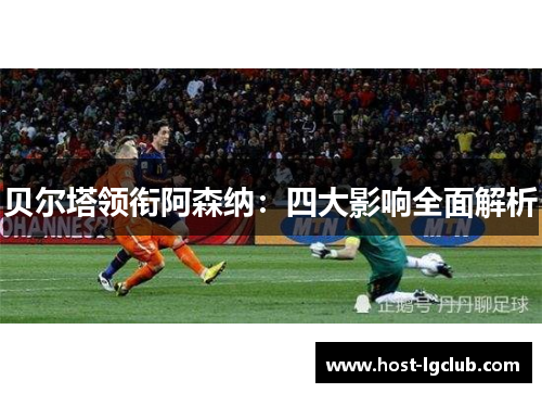 贝尔塔领衔阿森纳：四大影响全面解析