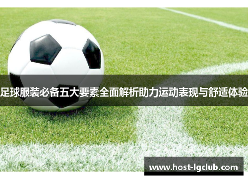 足球服装必备五大要素全面解析助力运动表现与舒适体验