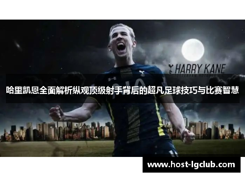 哈里凯恩全面解析纵观顶级射手背后的超凡足球技巧与比赛智慧