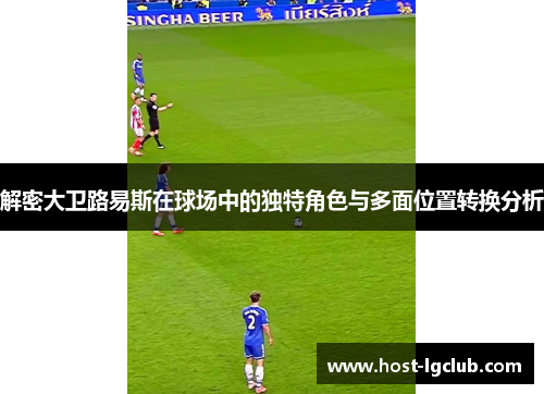 解密大卫路易斯在球场中的独特角色与多面位置转换分析