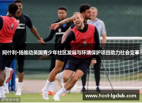 阿什利·扬推动英国青少年社区发展与环境保护项目助力社会变革