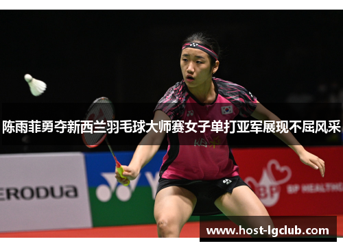 陈雨菲勇夺新西兰羽毛球大师赛女子单打亚军展现不屈风采 陈雨菲勇夺新西兰羽毛球大师赛女子单打亚军展现不屈风采