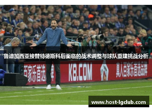 鲁迪加西亚接替特德斯科后面临的战术调整与球队重建挑战分析 鲁迪加西亚接替特德斯科后面临的战术调整与球队重建挑战分析