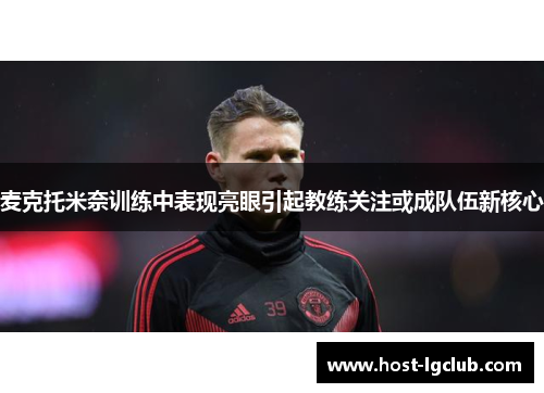 麦克托米奈训练中表现亮眼引起教练关注或成队伍新核心