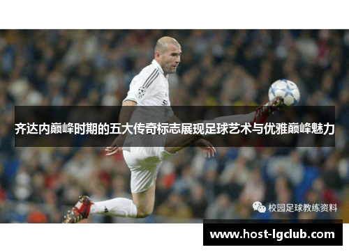 齐达内巅峰时期的五大传奇标志展现足球艺术与优雅巅峰魅力