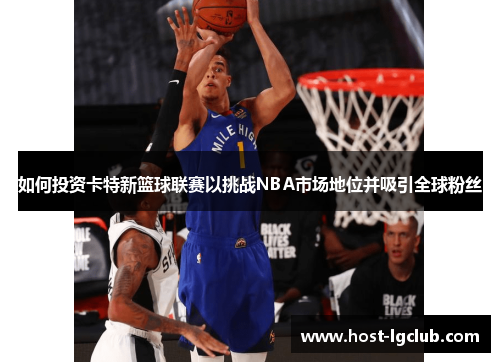 如何投资卡特新篮球联赛以挑战NBA市场地位并吸引全球粉丝 如何投资卡特新篮球联赛以挑战NBA市场地位并吸引全球粉丝