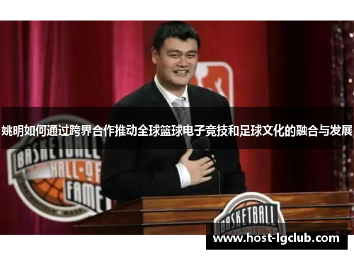 姚明如何通过跨界合作推动全球篮球电子竞技和足球文化的融合与发展