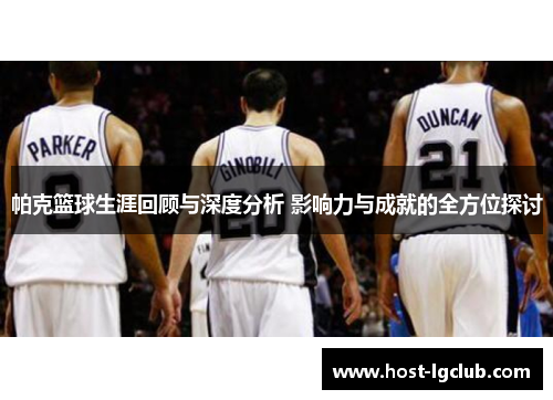 帕克篮球生涯回顾与深度分析 影响力与成就的全方位探讨