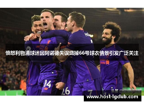 愤怒利物浦球迷因阿诺德失误烧掉66号球衣情景引发广泛关注