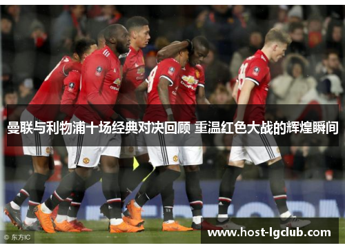 曼联与利物浦十场经典对决回顾 重温红色大战的辉煌瞬间