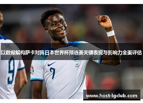 以数据解构萨卡对阵日本世界杯预选赛关键表现与影响力全面评估