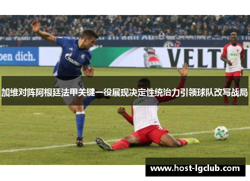 加维对阵阿根廷法甲关键一役展现决定性统治力引领球队改写战局