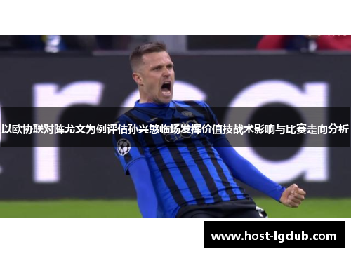 以欧协联对阵尤文为例评估孙兴慜临场发挥价值技战术影响与比赛走向分析 以欧协联对阵尤文为例评估孙兴慜临场发挥价值技战术影响与比赛走向分析