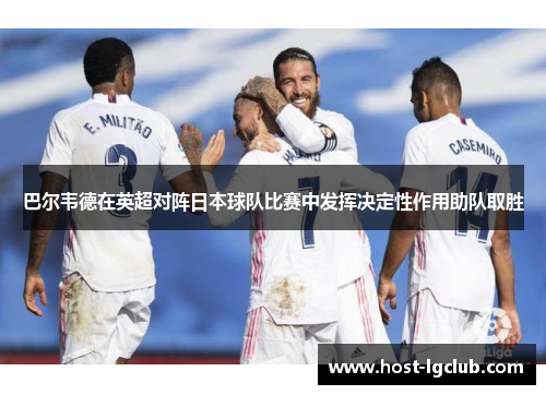 巴尔韦德在英超对阵日本球队比赛中发挥决定性作用助队取胜