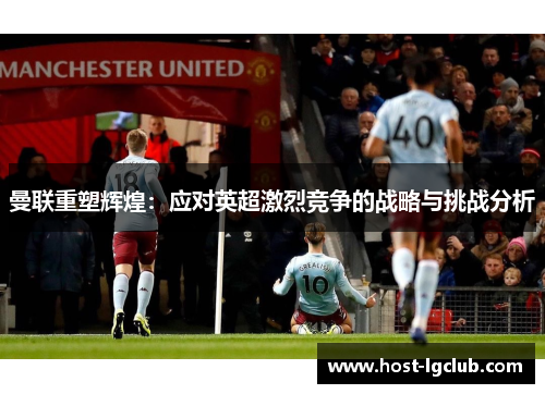 曼联重塑辉煌：应对英超激烈竞争的战略与挑战分析