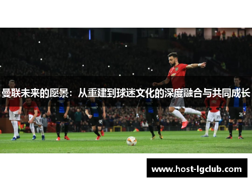 曼联未来的愿景：从重建到球迷文化的深度融合与共同成长
