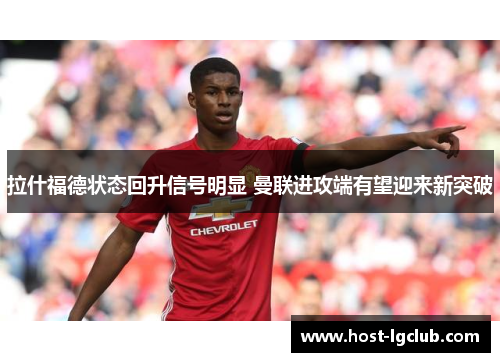 拉什福德状态回升信号明显 曼联进攻端有望迎来新突破