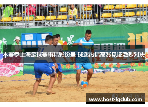 本赛季上海足球赛事精彩纷呈 球迷热情高涨见证激烈对决 本赛季上海足球赛事精彩纷呈 球迷热情高涨见证激烈对决
