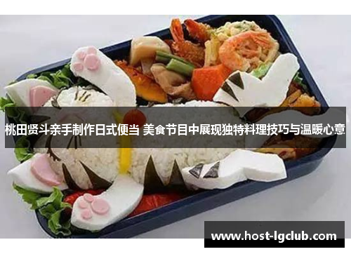 桃田贤斗亲手制作日式便当 美食节目中展现独特料理技巧与温暖心意