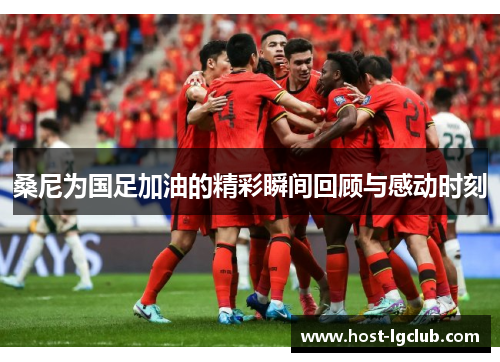 桑尼为国足加油的精彩瞬间回顾与感动时刻